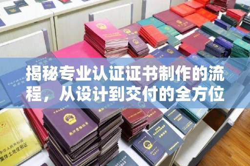 临邑揭秘专业认证证书制作的流程，从设计到交付的全方位解析