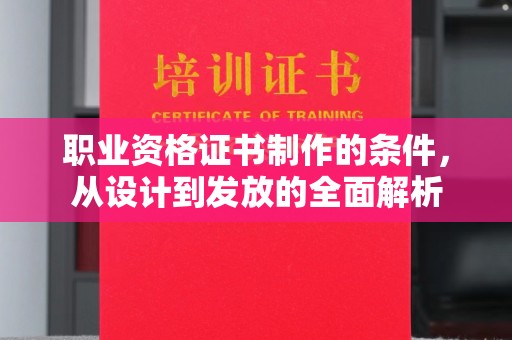 临邑职业资格证书制作的条件，从设计到发放的全面解析