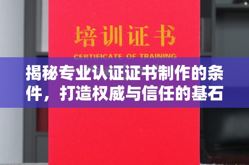 临邑揭秘专业认证证书制作的条件，打造权威与信任的基石