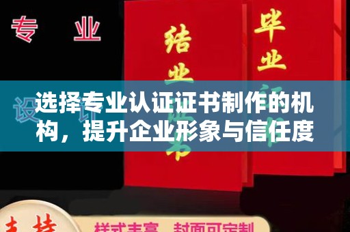 临邑选择专业认证证书制作的机构，提升企业形象与信任度
