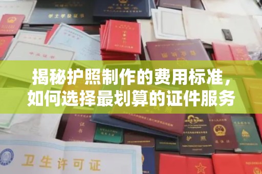 临邑揭秘护照制作的费用标准，如何选择最划算的证件服务？