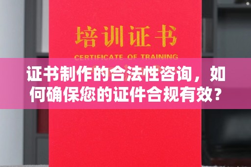 临邑证书制作的合法性咨询，如何确保您的证件合规有效？