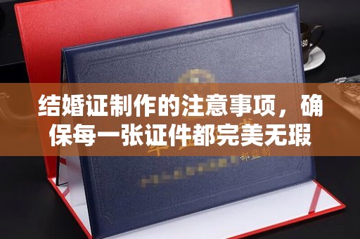 临邑结婚证制作的注意事项，确保每一张证件都完美无瑕
