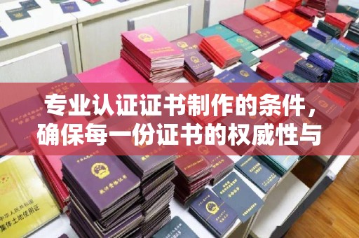 临邑专业认证证书制作的条件，确保每一份证书的权威性与可信度