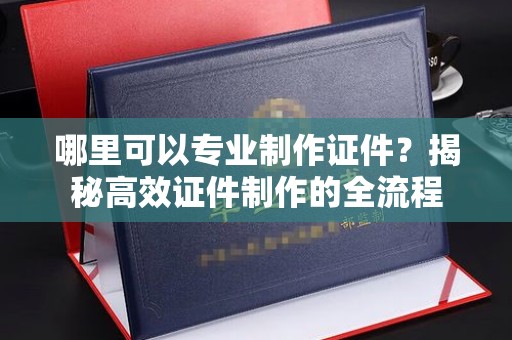 临邑哪里可以专业制作证件？揭秘高效证件制作的全流程