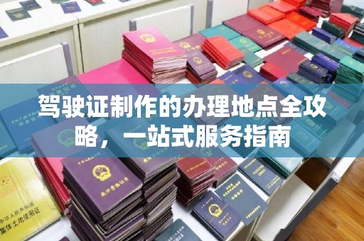 临邑驾驶证制作的办理地点全攻略，一站式服务指南